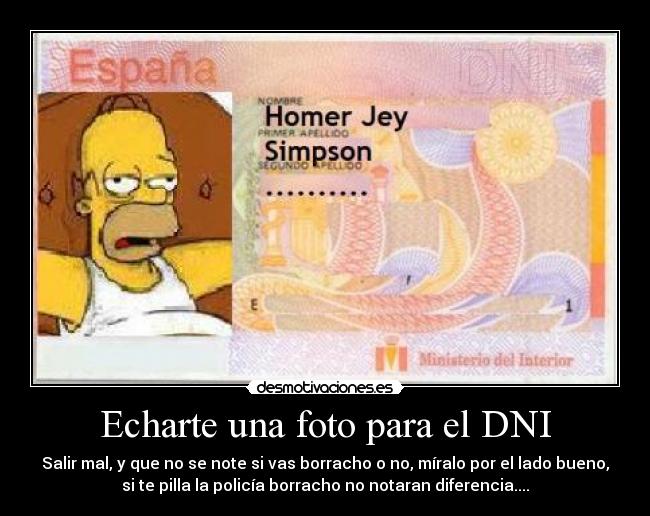 Echarte una foto para el DNI - Salir mal, y que no se note si vas borracho o no, míralo por el lado bueno,
si te pilla la policía borracho no notaran diferencia....