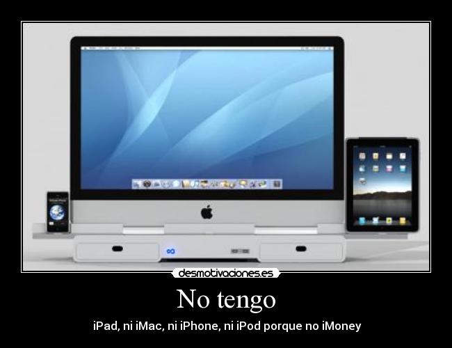 No tengo -  iPad, ni iMac, ni iPhone, ni iPod porque no iMoney