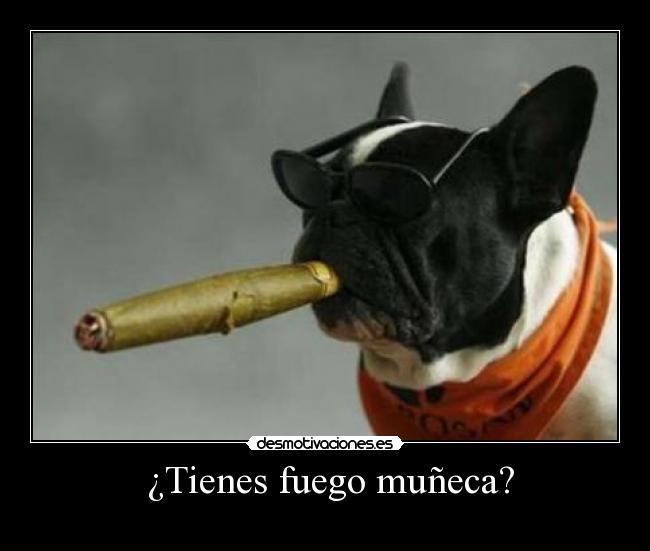 ¿Tienes fuego muñeca? -