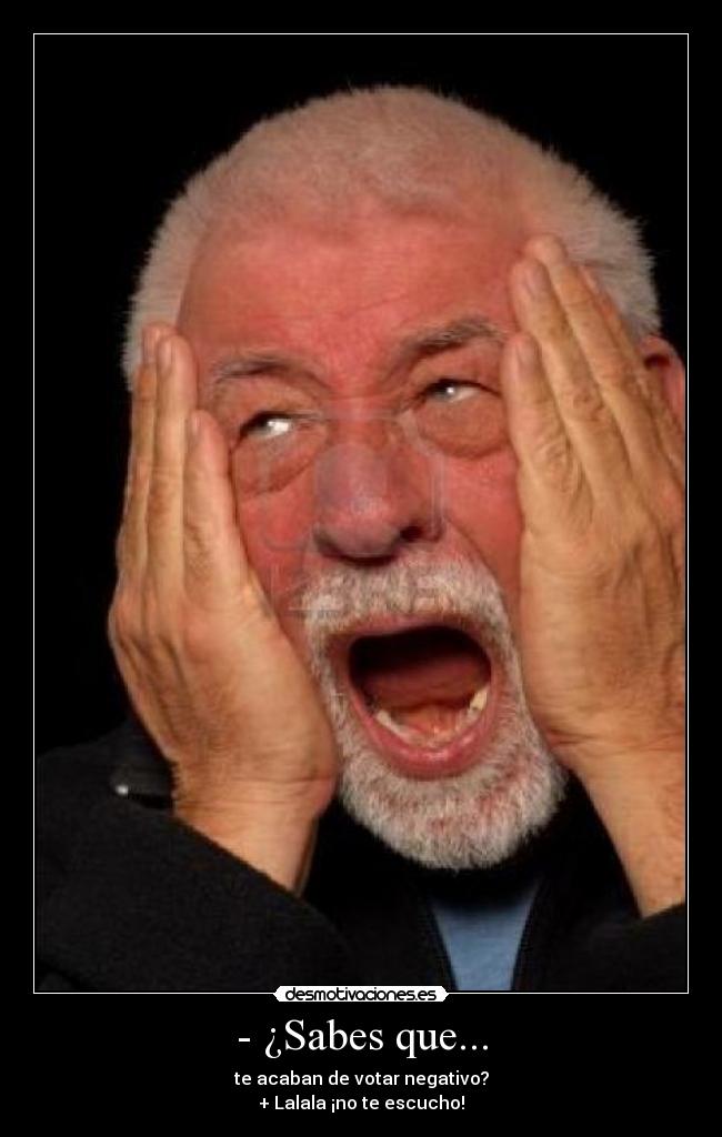 - ¿Sabes que... - te acaban de votar negativo?
+ Lalala ¡no te escucho!