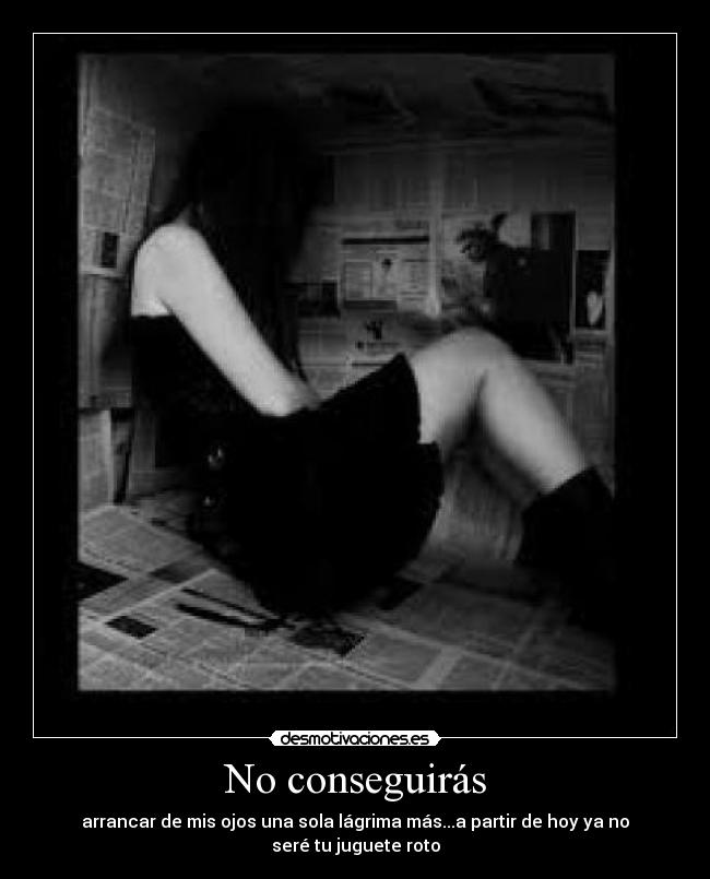 No conseguirás - arrancar de mis ojos una sola lágrima más...a partir de hoy ya no seré tu juguete roto