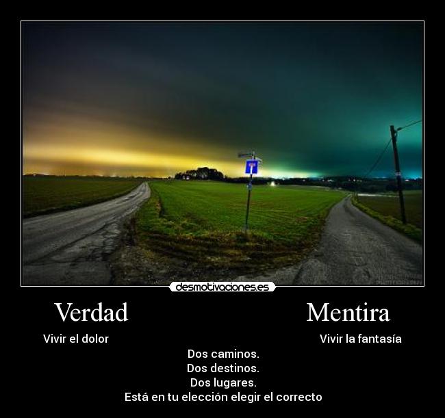 Verdad                          Mentira - Vivir el dolor                                                                             Vivir la fantasía
Dos caminos.
Dos destinos.
Dos lugares.
Está en tu elección elegir el correcto