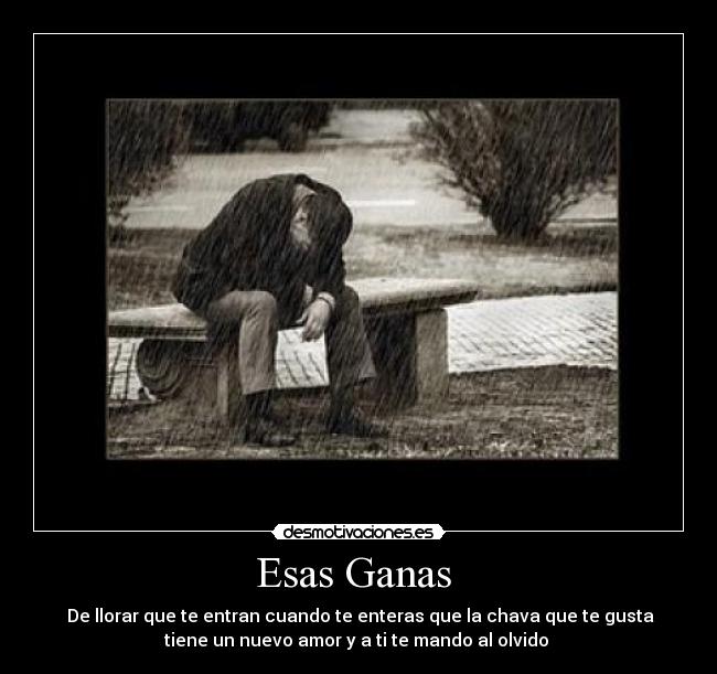 Esas Ganas  -  De llorar que te entran cuando te enteras que la chava que te gusta
tiene un nuevo amor y a ti te mando al olvido 