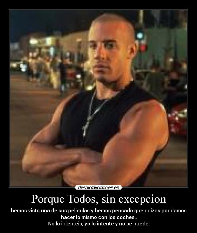 Porque Todos, sin excepcion - hemos visto una de sus peliculas y hemos pensado que quizas podriamos
hacer lo mismo con los coches..
No lo intenteis, yo lo intente y no se puede.