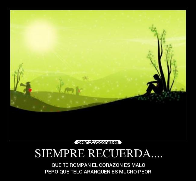 SIEMPRE RECUERDA.... - QUE TE ROMPAN EL CORAZON ES MALO
PERO QUE TELO ARANQUEN ES MUCHO PEOR