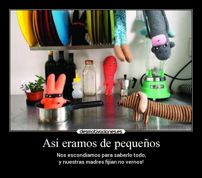 Asi eramos de pequeños - Nos escondiamos para saberlo todo,
y nuestras madres fijian no vernos!