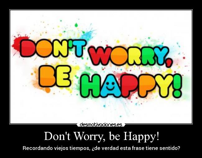 Dont Worry, be Happy! - Recordando viejos tiempos, ¿de verdad esta frase tiene sentido?