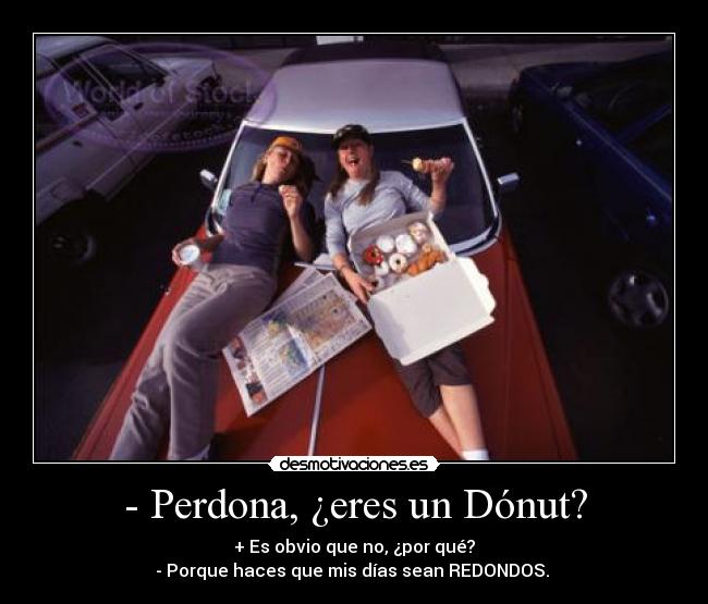 - Perdona, ¿eres un Dónut? - + Es obvio que no, ¿por qué?
- Porque haces que mis días sean REDONDOS.