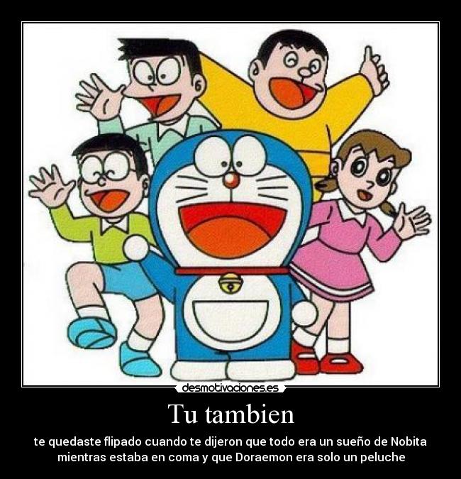 Tu tambien - te quedaste flipado cuando te dijeron que todo era un sueño de Nobita
mientras estaba en coma y que Doraemon era solo un peluche