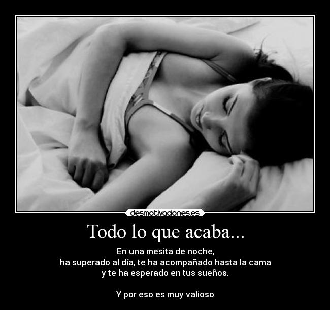 Todo lo que acaba... - En una mesita de noche,
ha superado al día, te ha acompañado hasta la cama
y te ha esperado en tus sueños.
Y por eso es muy valioso