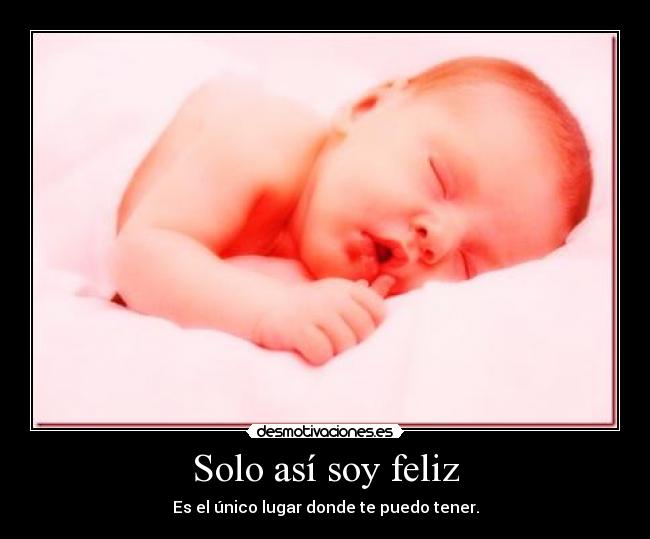 Solo así soy feliz - Es el único lugar donde te puedo tener.