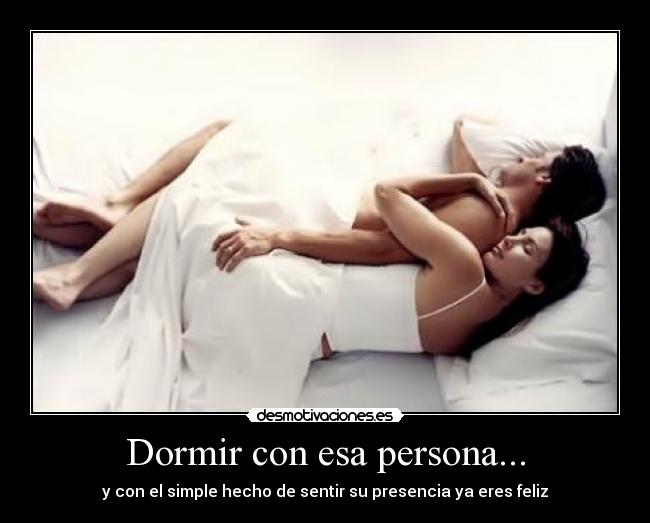 Dormir con esa persona... - y con el simple hecho de sentir su presencia ya eres feliz