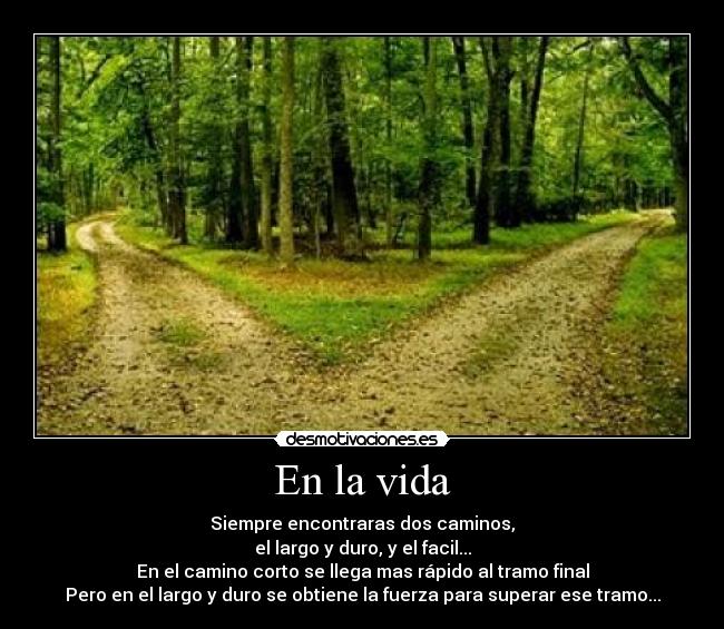 En la vida - Siempre encontraras dos caminos,
el largo y duro, y el facil...
En el camino corto se llega mas rápido al tramo final
Pero en el largo y duro se obtiene la fuerza para superar ese tramo...