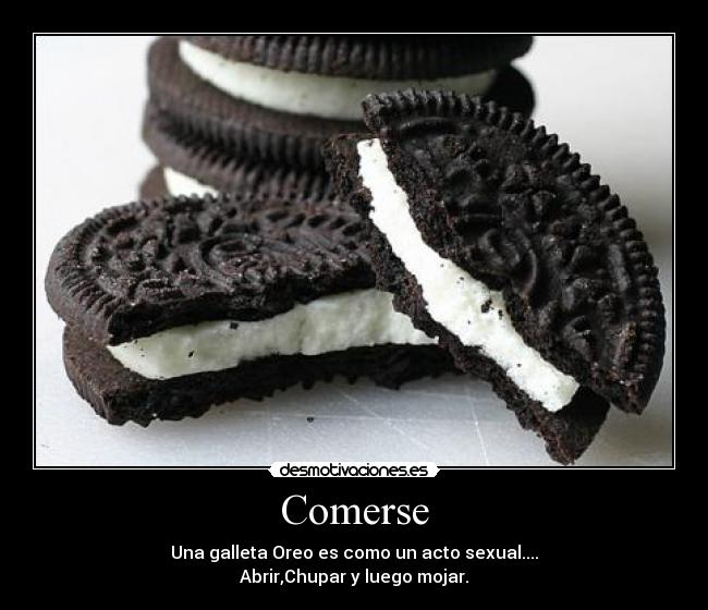 Comerse - Una galleta Oreo es como un acto sexual....
Abrir,Chupar y luego mojar.