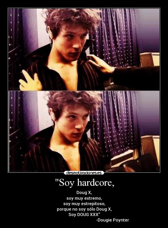 Soy hardcore, - Doug X,
soy muy extremo,
soy muy estrepitoso,
porque no soy sólo Doug X,
Soy DOUG XXX
-Dougie Poynter
