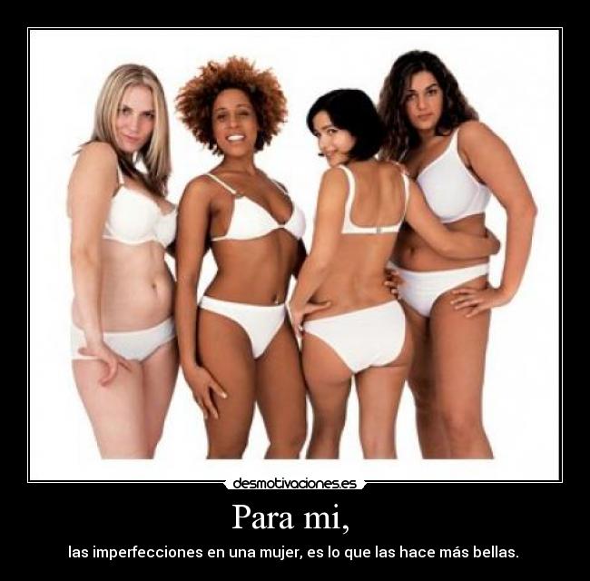Para mi, - las imperfecciones en una mujer, es lo que las hace más bellas.
