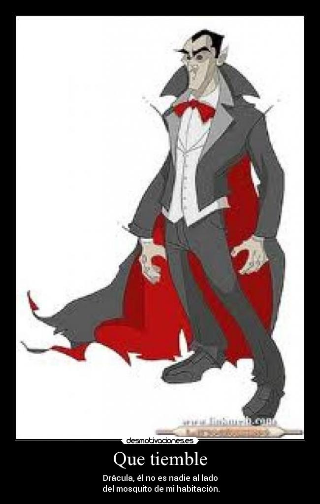 Que tiemble - Drácula, él no es nadie al lado
del mosquito de mi habitación.