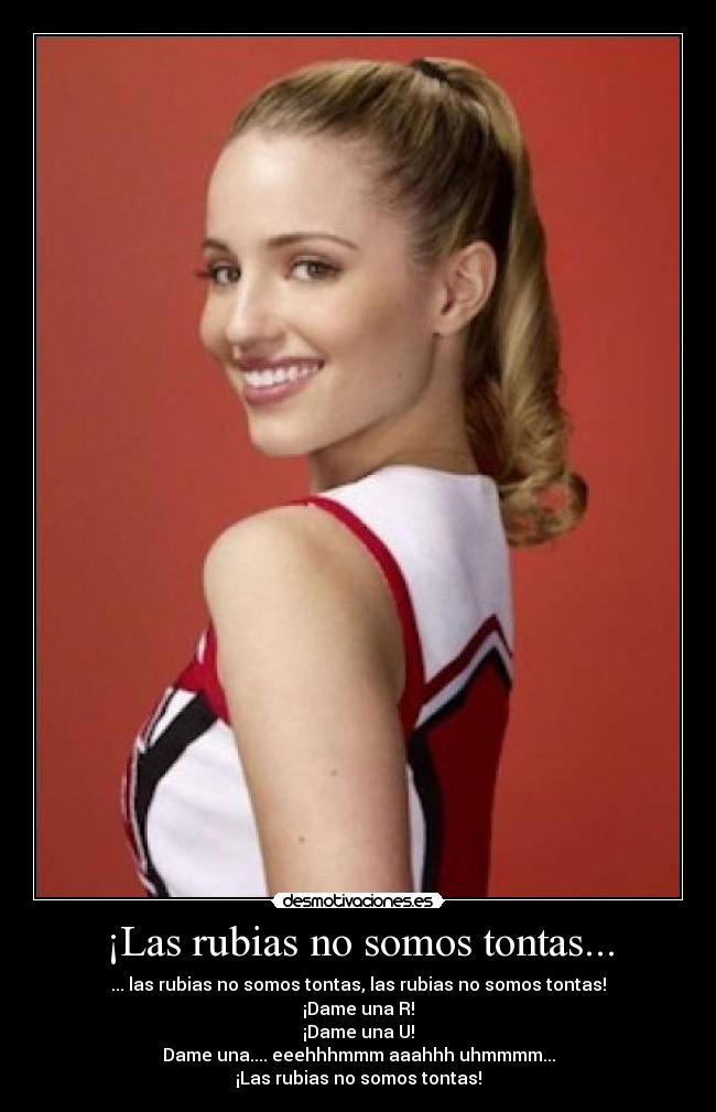 ¡Las rubias no somos tontas... - ... las rubias no somos tontas, las rubias no somos tontas!
¡Dame una R!
¡Dame una U!
Dame una.... eeehhhmmm aaahhh uhmmmm...
¡Las rubias no somos tontas!