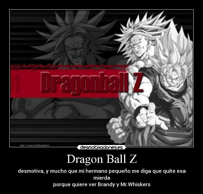 Dragon Ball Z - desmotiva, y mucho que mi hermano pequeño me diga que quite esa mierda
porque quiere ver Brandy y Mr.Whiskers