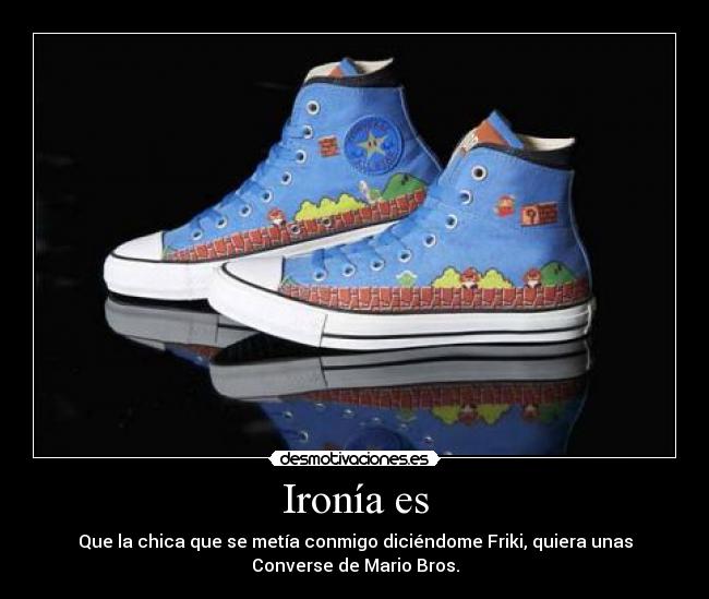 Ironía es - Que la chica que se metía conmigo diciéndome Friki, quiera unas
Converse de Mario Bros.