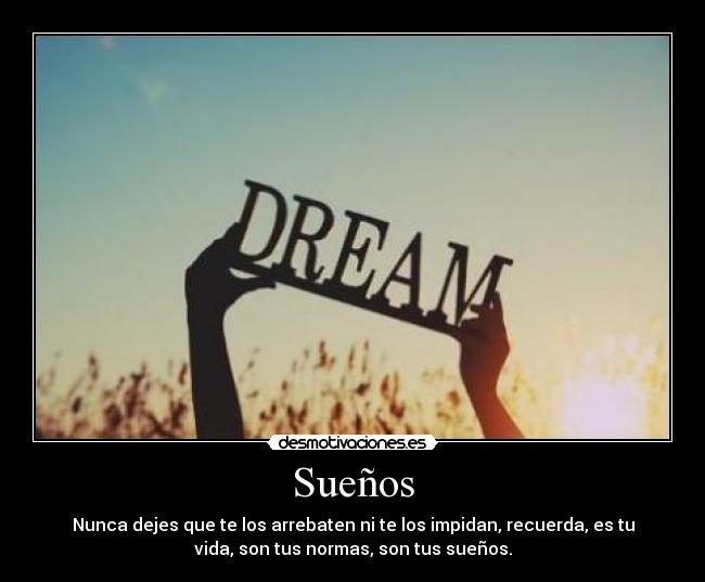 Sueños - Nunca dejes que te los arrebaten ni te los impidan, recuerda, es tu
vida, son tus normas, son tus sueños.