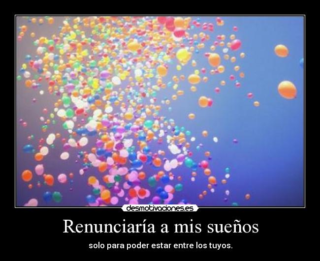 Renunciaría a mis sueños - solo para poder estar entre los tuyos.