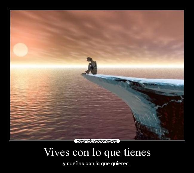 Vives con lo que tienes - y sueñas con lo que quieres.
