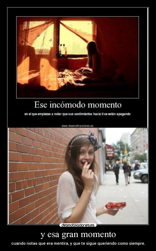 y esa gran momento - cuando notas que era mentira, y que te sigue queriendo como siempre.