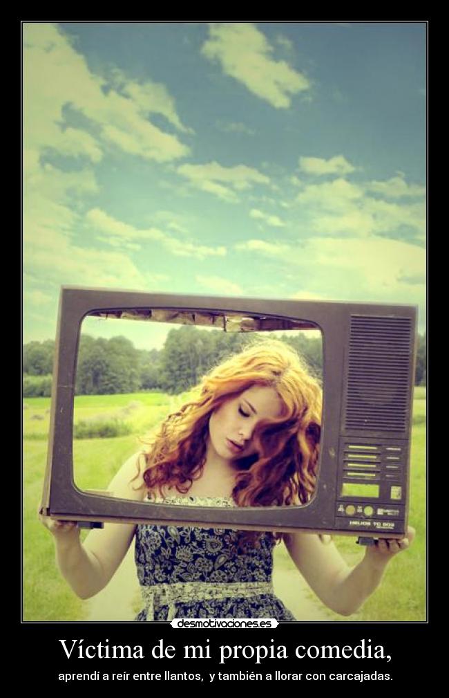 Víctima de mi propia comedia, - aprendí a reír entre llantos, y también a llorar con carcajadas.