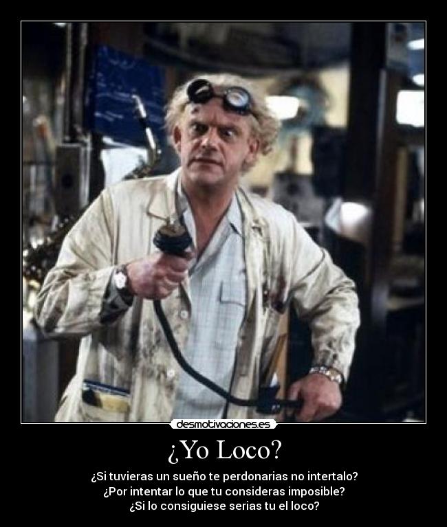 ¿Yo Loco? - ¿Si tuvieras un sueño te perdonarias no intertalo?
¿Por intentar lo que tu consideras imposible?
¿Si lo consiguiese serias tu el loco?