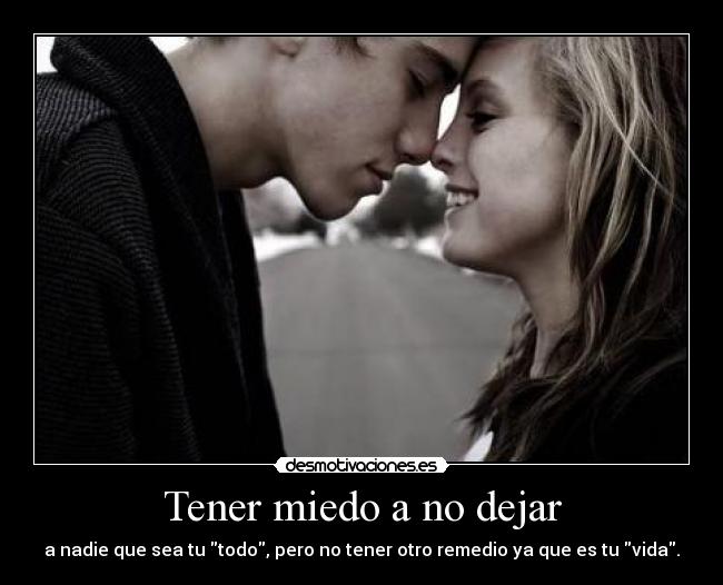 Tener miedo a no dejar - a nadie que sea tu todo, pero no tener otro remedio ya que es tu vida.