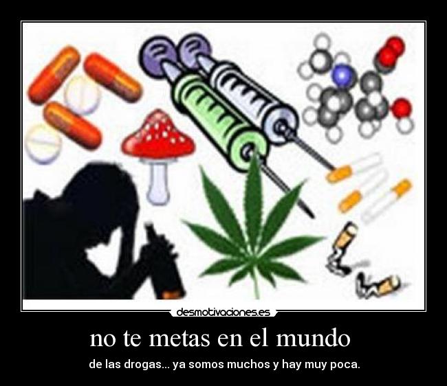 no te metas en el mundo - de las drogas... ya somos muchos y hay muy poca.