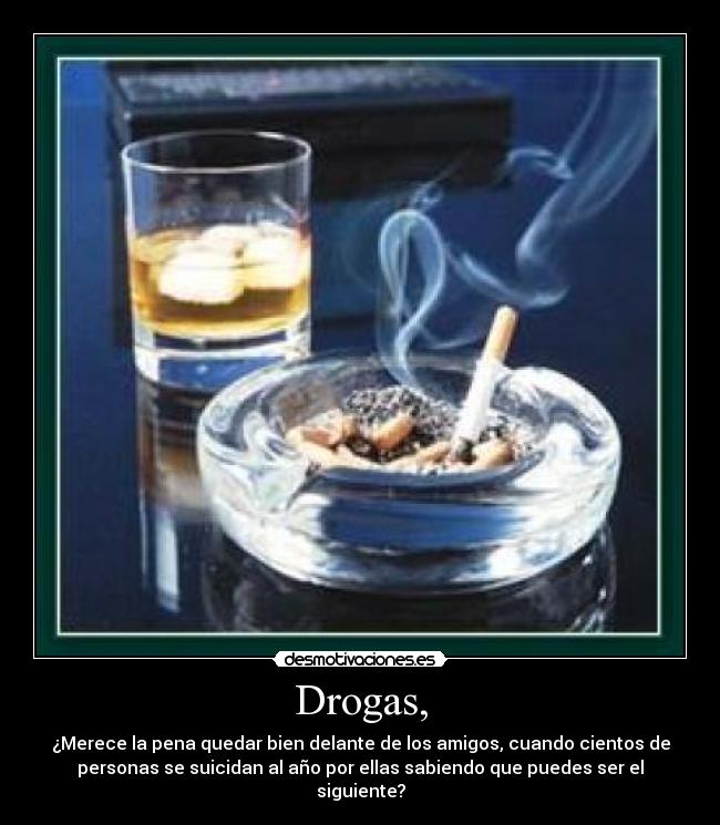 Drogas, - ¿Merece la pena quedar bien delante de los amigos, cuando cientos de
personas se suicidan al año por ellas sabiendo que puedes ser el
siguiente?