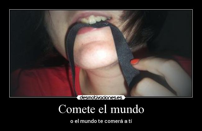 Comete el mundo - o el mundo te comerá a tí