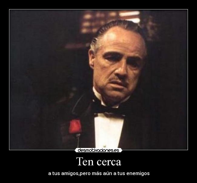 Ten cerca - a tus amigos,pero más aún a tus enemigos