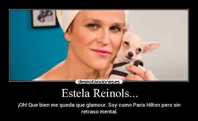Estela Reinols... - ¡Oh! Que bien me queda que glamour. Soy como Paris Hilton pero sin retraso mental.