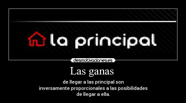 Las ganas  - de llegar a las principal son
inversamente proporcionales a las posibilidades
de llegar a ella.