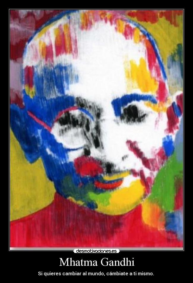 Mhatma Gandhi - Si quieres cambiar al mundo, cámbiate a ti mismo.