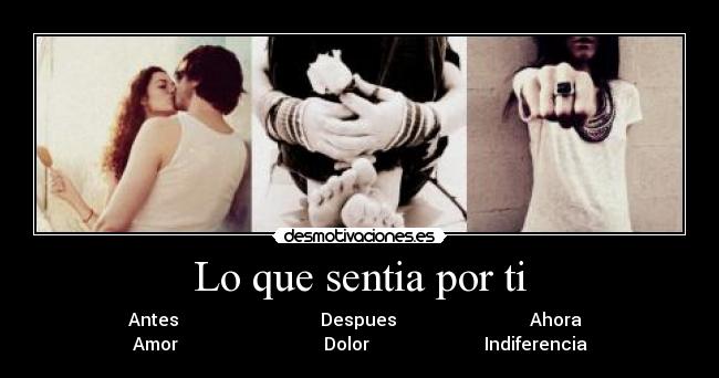 Lo que sentia por ti -  Antes                                Despues                              Ahora   
Amor                                 Dolor                          Indiferencia