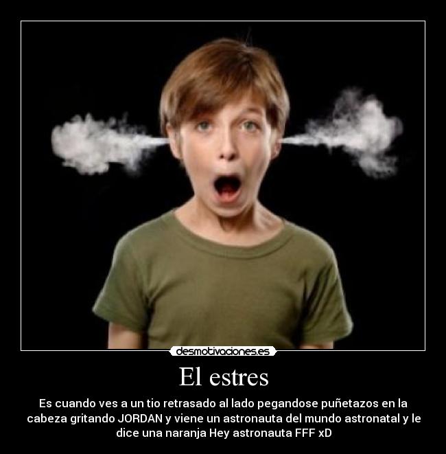El estres - Es cuando ves a un tio retrasado al lado pegandose puñetazos en la
cabeza gritando JORDAN y viene un astronauta del mundo astronatal y le
dice una naranja Hey astronauta FFF xD