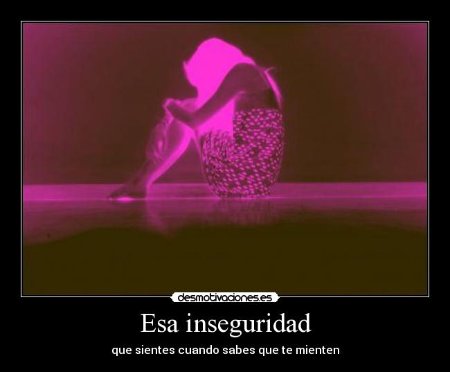 Esa inseguridad - que sientes cuando sabes que te mienten