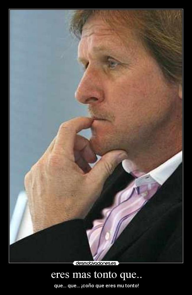 eres mas tonto que.. -