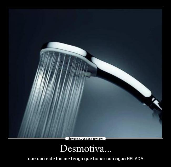 Desmotiva... - que con este frio me tenga que bañar con agua HELADA