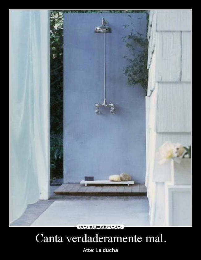 Canta verdaderamente mal. - Atte: La ducha