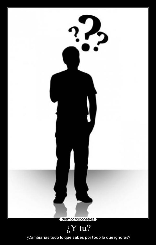 ¿Y tu? - ¿Cambiarías todo lo que sabes por todo lo que ignoras?