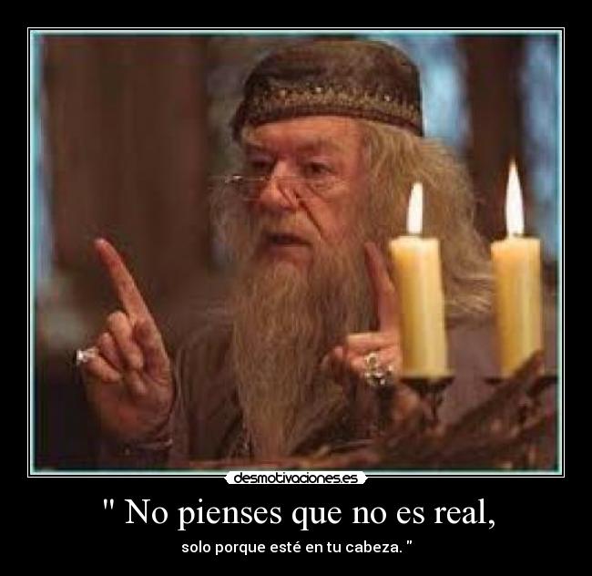 No pienses que no es real, - solo porque esté en tu cabeza.