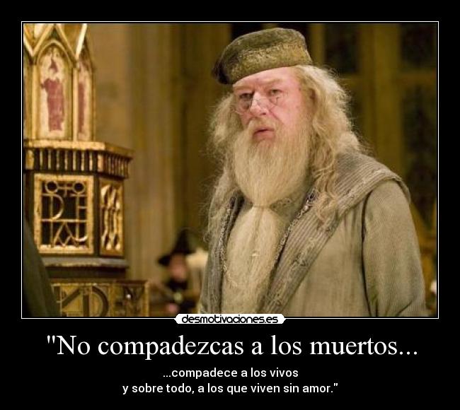 No compadezcas a los muertos... - ...compadece a los vivos
y sobre todo, a los que viven sin amor.