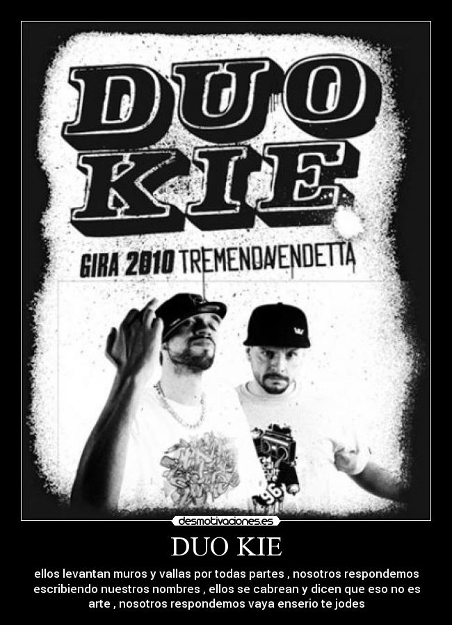 DUO KIE - ellos levantan muros y vallas por todas partes , nosotros respondemos
escribiendo nuestros nombres , ellos se cabrean y dicen que eso no es
arte , nosotros respondemos vaya enserio te jodes