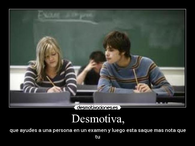 Desmotiva, - que ayudes a una persona en un examen y luego esta saque mas nota que tu
