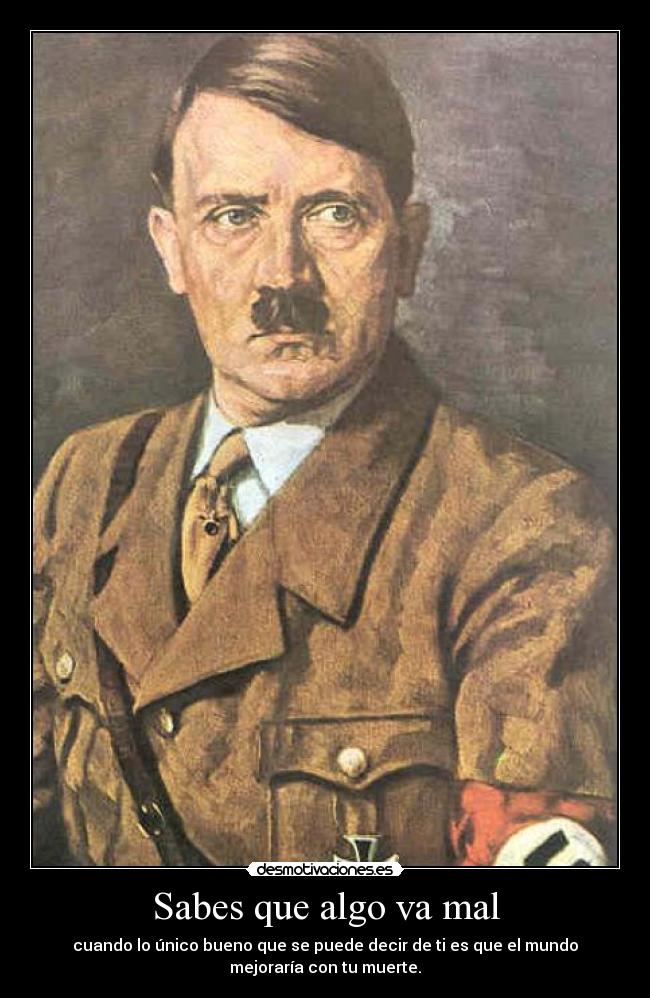 Sabes que algo va mal - cuando lo único bueno que se puede decir de ti es que el mundo
mejoraría con tu muerte.